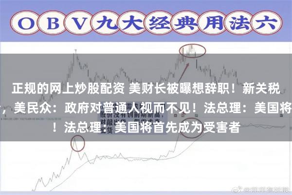 正规的网上炒股配资 美财长被曝想辞职！新关税政策或推高物价，美民众：政府对普通人视而不见！法总理：美国将首先成为受害者