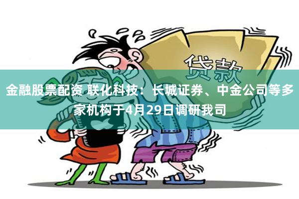 金融股票配资 联化科技：长城证券、中金公司等多家机构于4月29日调研我司