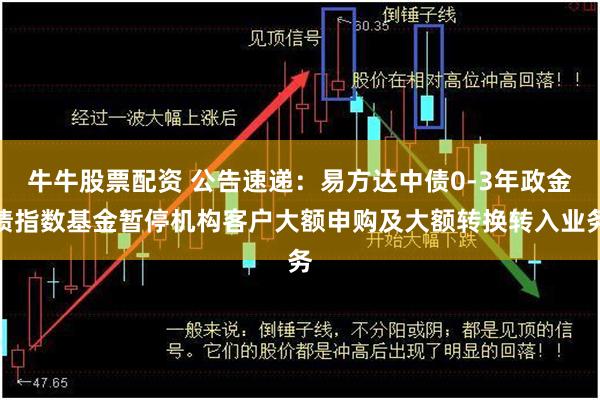 牛牛股票配资 公告速递：易方达中债0-3年政金债指数基金暂停机构客户大额申购及大额转换转入业务