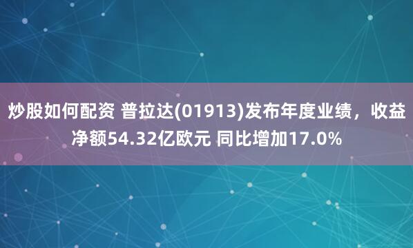 炒股如何配资 普拉达(01913)发布年度业绩，收益净额54.32亿欧元 同比增加17.0%