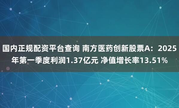 国内正规配资平台查询 南方医药创新股票A：2025年第一季度利润1.37亿元 净值增长率13.51%