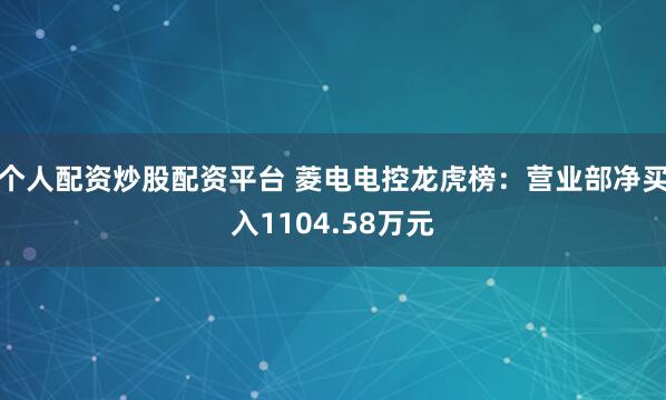 个人配资炒股配资平台 菱电电控龙虎榜：营业部净买入1104.58万元