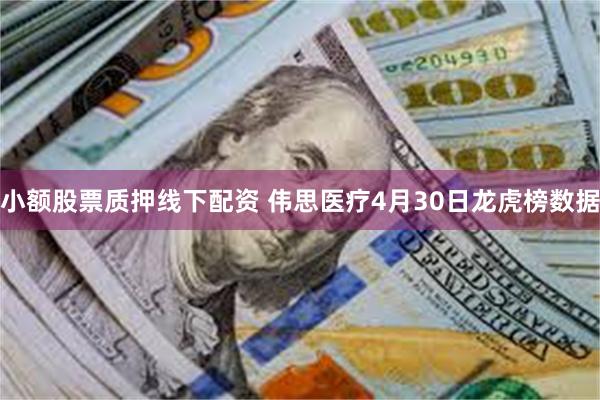 小额股票质押线下配资 伟思医疗4月30日龙虎榜数据
