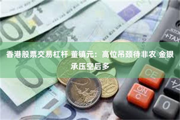 香港股票交易杠杆 董镇元：高位吊颈待非农 金银承压空后多