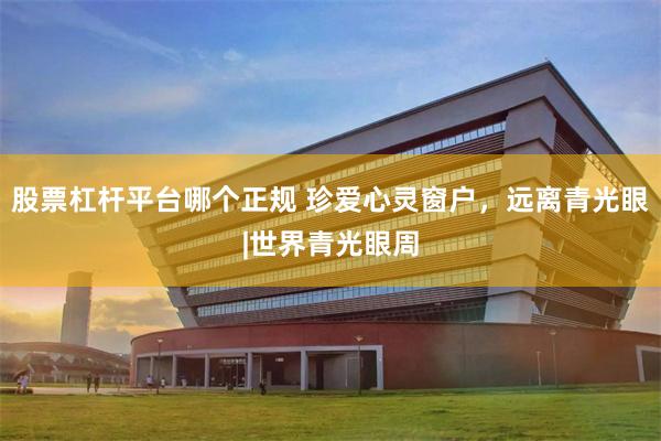 股票杠杆平台哪个正规 珍爱心灵窗户，远离青光眼|世界青光眼周