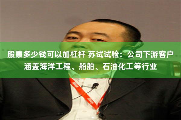 股票多少钱可以加杠杆 苏试试验：公司下游客户涵盖海洋工程、船舶、石油化工等行业