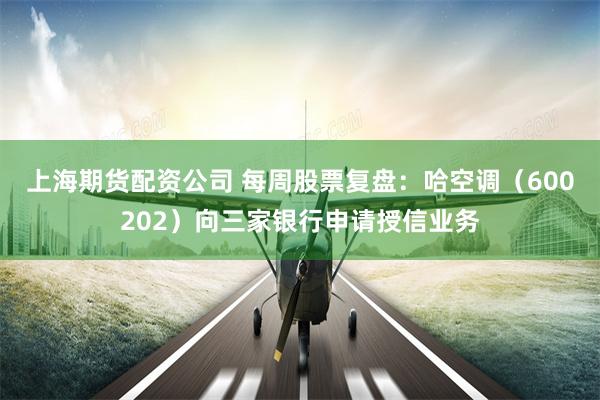 上海期货配资公司 每周股票复盘：哈空调（600202）向三家银行申请授信业务