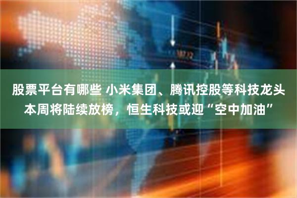 股票平台有哪些 小米集团、腾讯控股等科技龙头本周将陆续放榜，恒生科技或迎“空中加油”