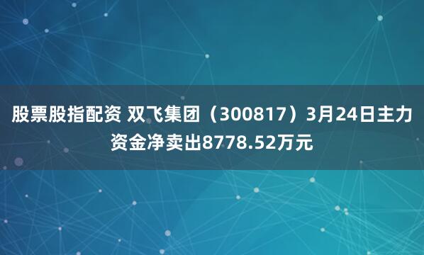 股票股指配资 双飞集团（300817）3月24日主力资金净卖出8778.52万元