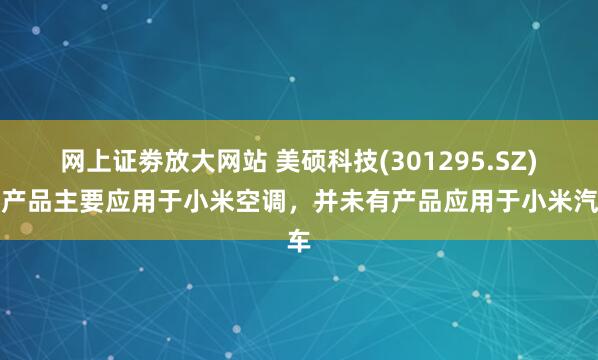 网上证劵放大网站 美硕科技(301295.SZ)：产品主要应用于小米空调，并未有产品应用于小米汽车