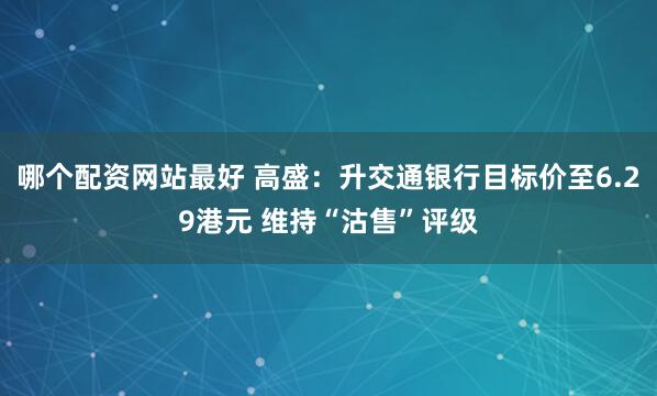 哪个配资网站最好 高盛：升交通银行目标价至6.29港元 维持“沽售”评级