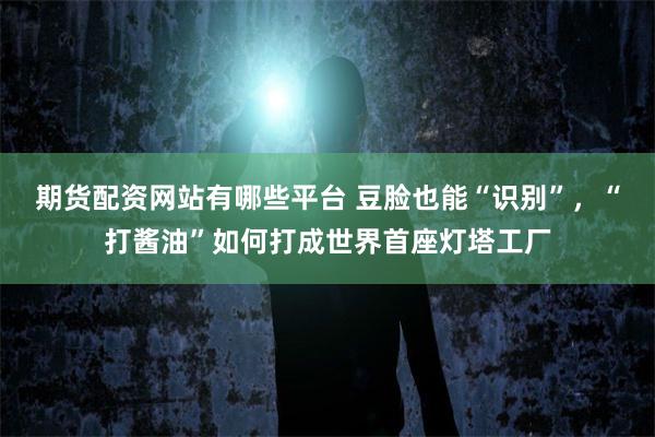 期货配资网站有哪些平台 豆脸也能“识别”，“打酱油”如何打成世界首座灯塔工厂