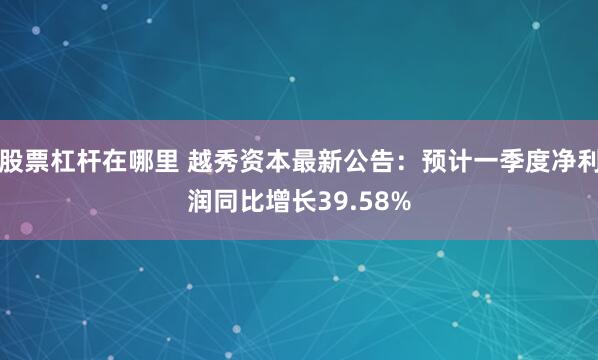 股票杠杆在哪里 越秀资本最新公告：预计一季度净利润同比增长39.58%
