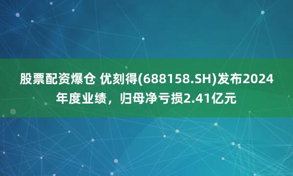 股票配资爆仓 优刻得(688158.SH)发布2024年度业绩，归母净亏损2.41亿元