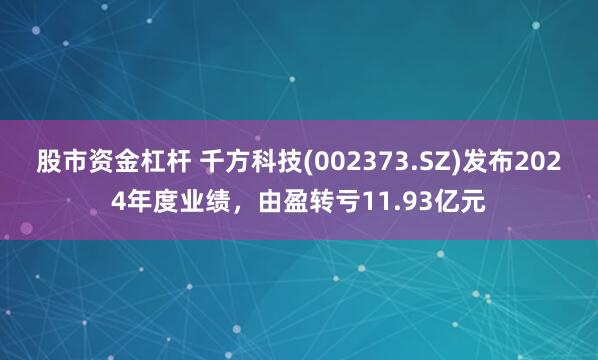 股市资金杠杆 千方科技(002373.SZ)发布2024年度业绩，由盈转亏11.93亿元