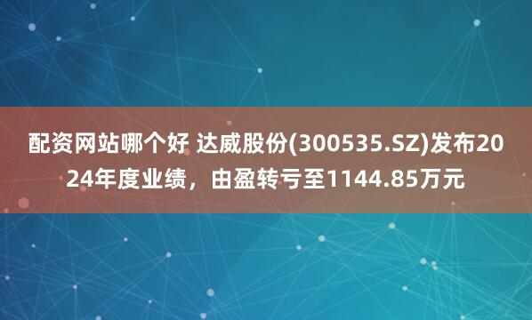 配资网站哪个好 达威股份(300535.SZ)发布2024年度业绩，由盈转亏至1144.85万元