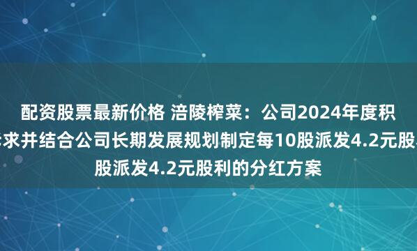 配资股票最新价格 涪陵榨菜：公司2024年度积极响应股东诉求并结合公司长期发展规划制定每10股派发4.2元股利的分红方案
