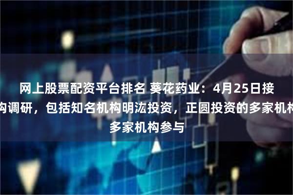 网上股票配资平台排名 葵花药业：4月25日接受机构调研，包括知名机构明汯投资，正圆投资的多家机构参与