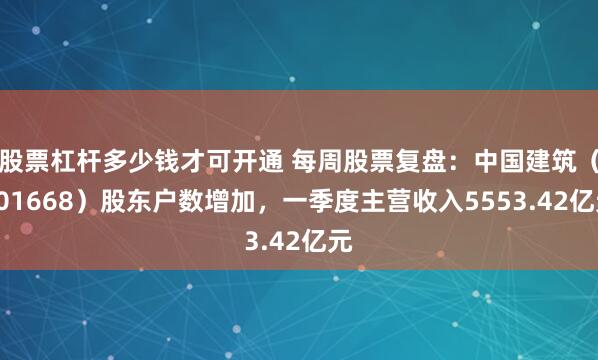 股票杠杆多少钱才可开通 每周股票复盘：中国建筑（601668）股东户数增加，一季度主营收入5553.42亿元