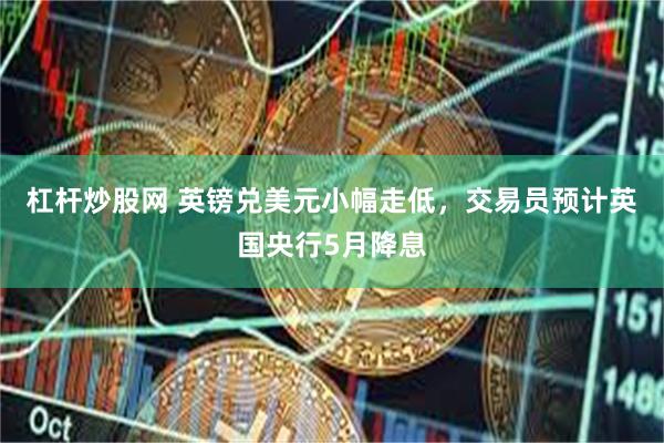 杠杆炒股网 英镑兑美元小幅走低，交易员预计英国央行5月降息