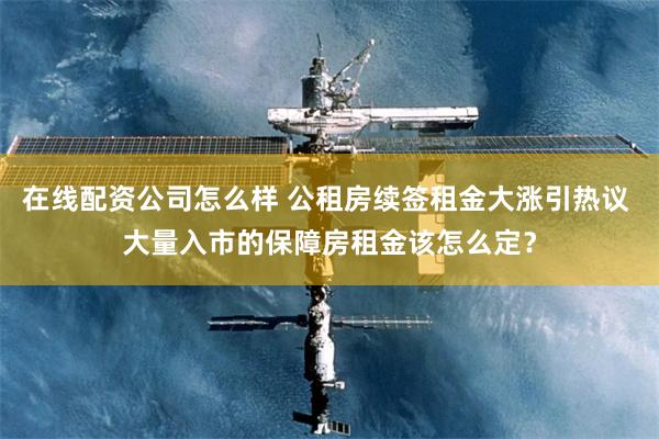 在线配资公司怎么样 公租房续签租金大涨引热议 大量入市的保障房租金该怎么定？