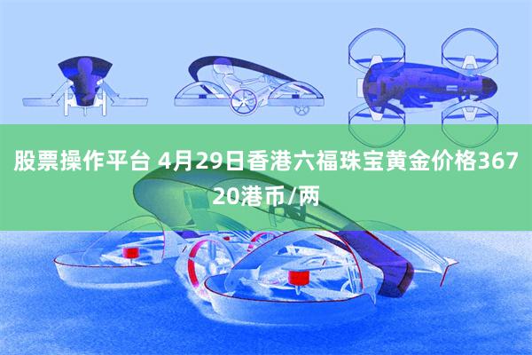 股票操作平台 4月29日香港六福珠宝黄金价格36720港币/两