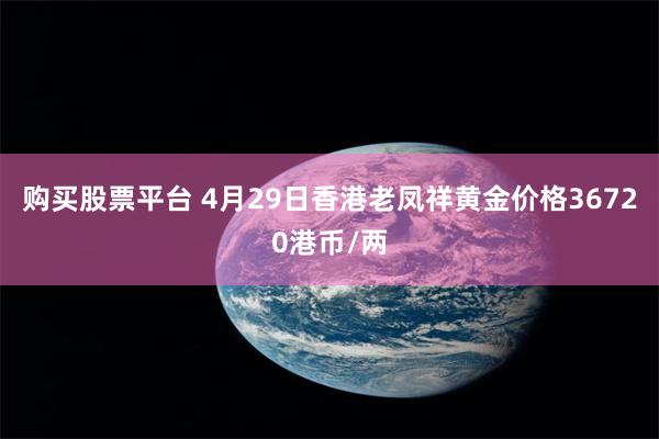 购买股票平台 4月29日香港老凤祥黄金价格36720港币/两