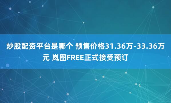 炒股配资平台是哪个 预售价格31.36万-33.36万元 岚图FREE正式接受预订