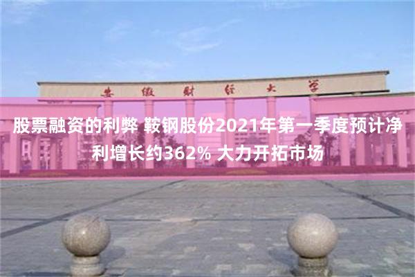股票融资的利弊 鞍钢股份2021年第一季度预计净利增长约362% 大力开拓市场