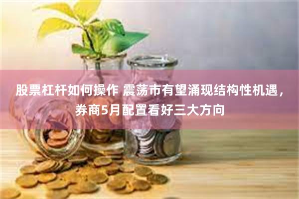 股票杠杆如何操作 震荡市有望涌现结构性机遇，券商5月配置看好三大方向