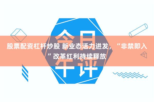 股票配资杠杆炒股 新业态活力迸发，“非禁即入”改革红利持续释放