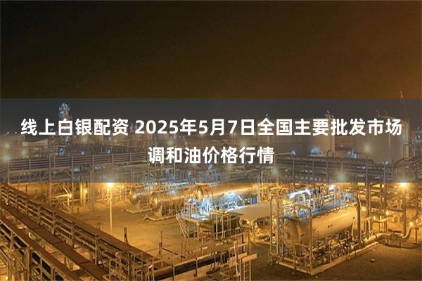 线上白银配资 2025年5月7日全国主要批发市场调和油价格行情