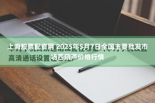 上海股票配资网 2025年5月7日全国主要批发市场西葫芦价格行情