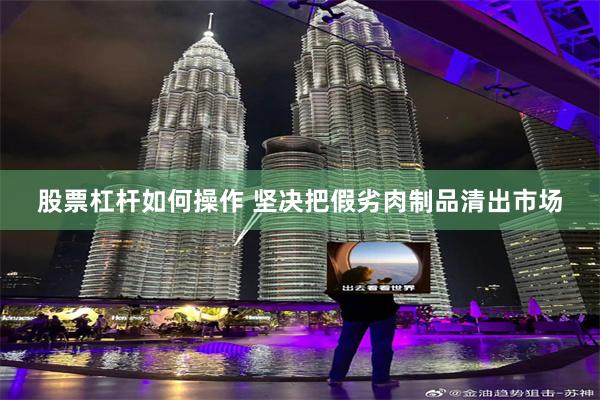 股票杠杆如何操作 坚决把假劣肉制品清出市场
