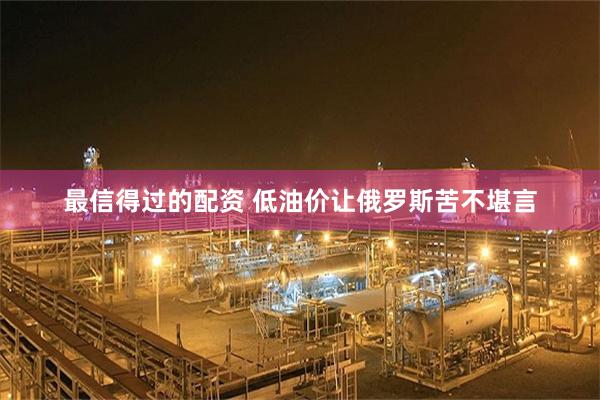 最信得过的配资 低油价让俄罗斯苦不堪言