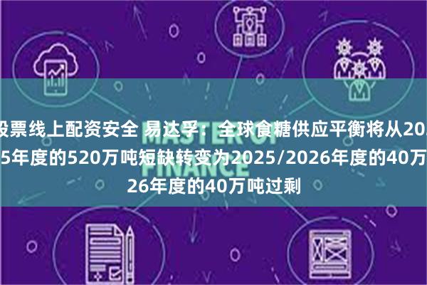 股票线上配资安全 易达孚：全球食糖供应平衡将从2024/2025年度的520万吨短缺转变为2025/2026年度的40万吨过剩