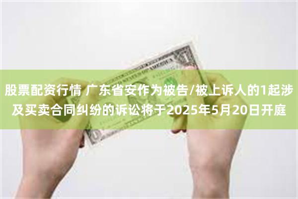 股票配资行情 广东省安作为被告/被上诉人的1起涉及买卖合同纠纷的诉讼将于2025年5月20日开庭