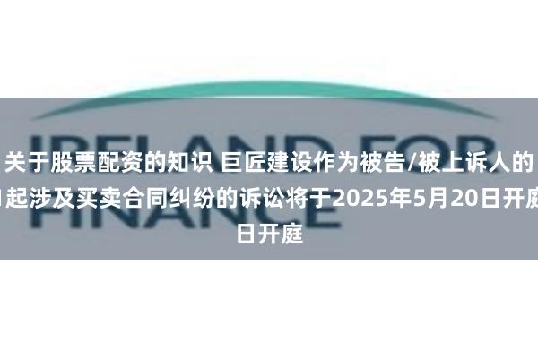 关于股票配资的知识 巨匠建设作为被告/被上诉人的1起涉及买卖合同纠纷的诉讼将于2025年5月20日开庭