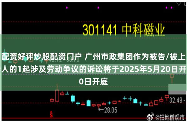 配资好评炒股配资门户 广州市政集团作为被告/被上诉人的1起涉及劳动争议的诉讼将于2025年5月20日开庭
