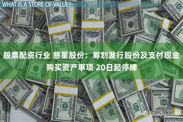股票配资行业 慈星股份：筹划发行股份及支付现金购买资产事项 20日起停牌