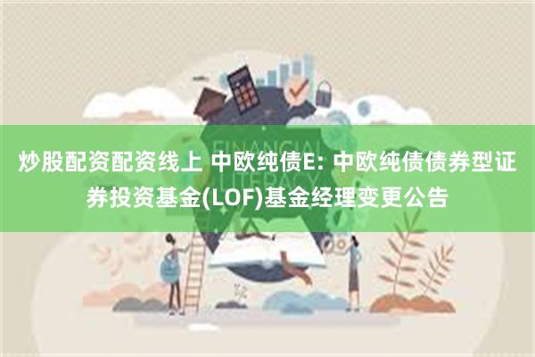 炒股配资配资线上 中欧纯债E: 中欧纯债债券型证券投资基金(LOF)基金经理变更公告