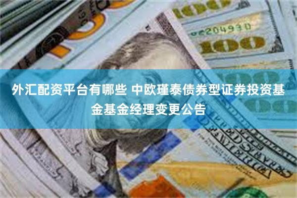 外汇配资平台有哪些 中欧瑾泰债券型证券投资基金基金经理变更公告