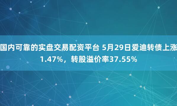 国内可靠的实盘交易配资平台 5月29日爱迪转债上涨1.47%，转股溢价率37.55%