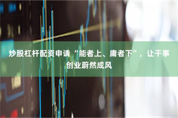炒股杠杆配资申请 “能者上、庸者下”，让干事创业蔚然成风