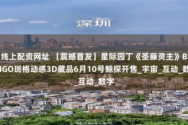 线上配资网址 【震撼首发】星际园丁《圣藤灵主》BANGO斑格动感3D藏品6月10号鲸探开售_宇宙_互动_数字