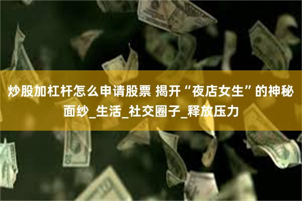 炒股加杠杆怎么申请股票 揭开“夜店女生”的神秘面纱_生活_社交圈子_释放压力
