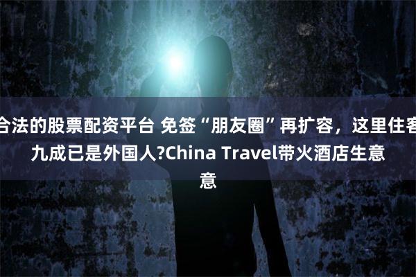 合法的股票配资平台 免签“朋友圈”再扩容，这里住客九成已是外国人?China Travel带火酒店生意