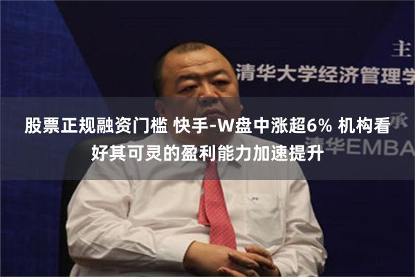 股票正规融资门槛 快手-W盘中涨超6% 机构看好其可灵的盈利能力加速提升