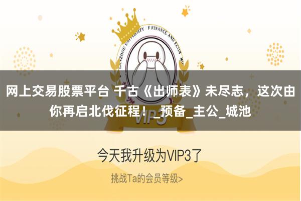 网上交易股票平台 千古《出师表》未尽志，这次由你再启北伐征程！_预备_主公_城池