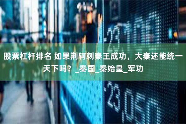 股票杠杆排名 如果荆轲刺秦王成功，大秦还能统一天下吗？_秦国_秦始皇_军功